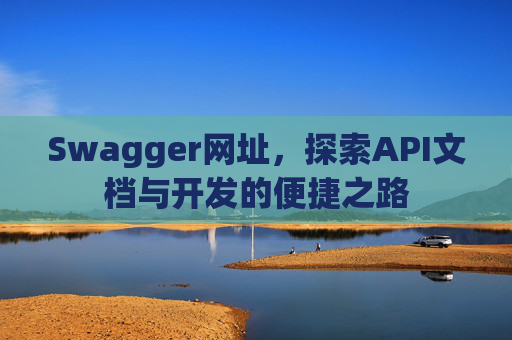 Swagger网址，探索API文档与开发的便捷之路