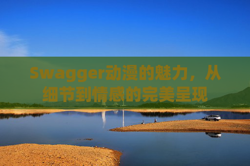 Swagger动漫的魅力，从细节到情感的完美呈现
